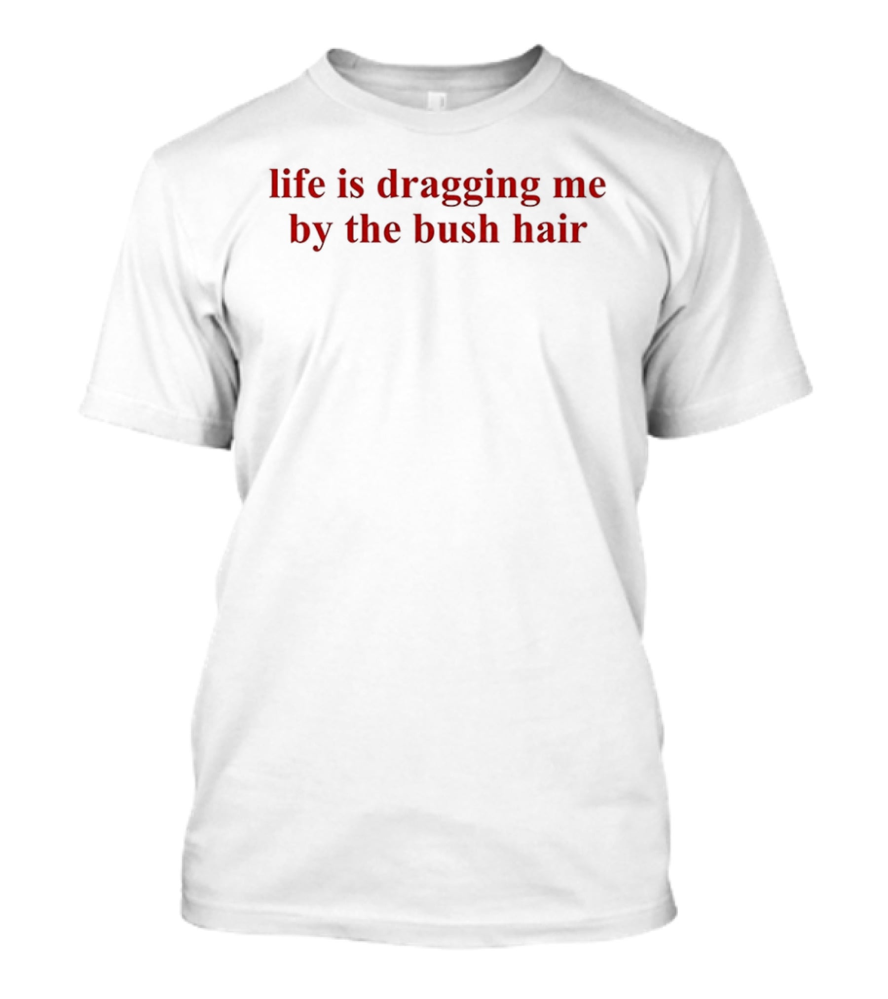 Life Is Dragging Me By The Bush Hair T-Shirt