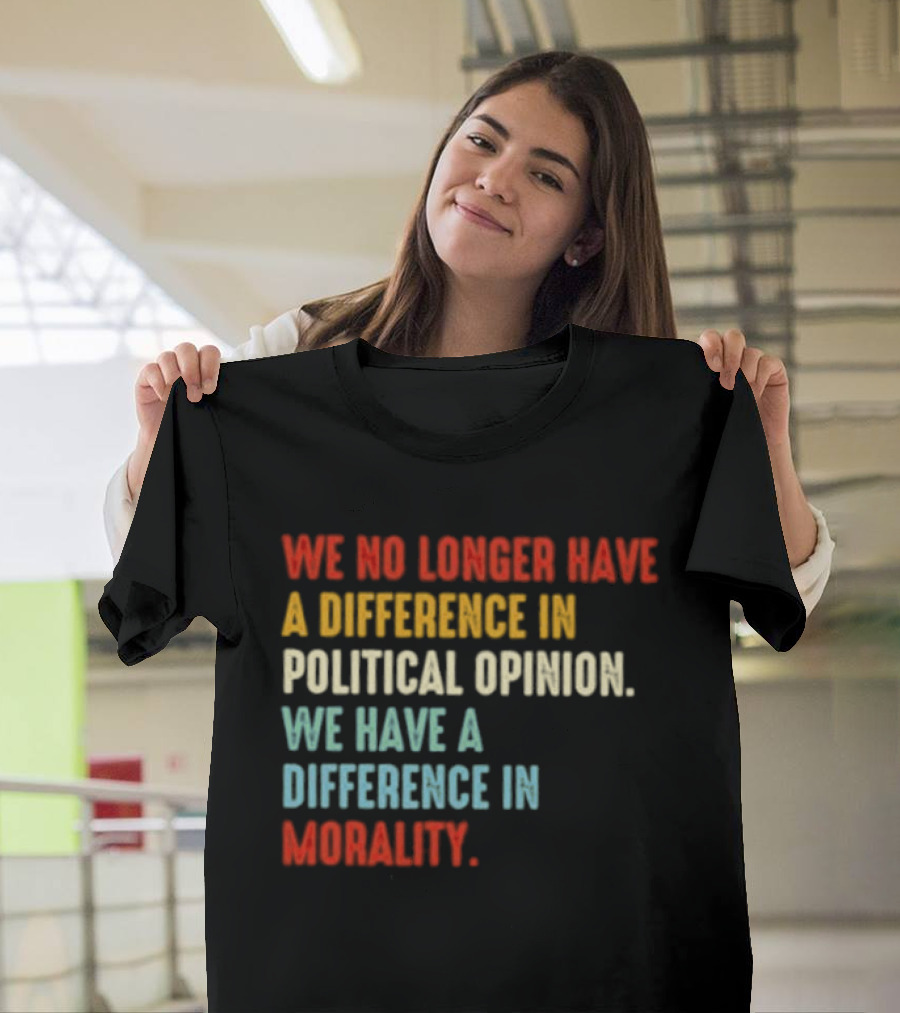 We No Longer Have A Difference In Political Opinion We Have A Difference In Morality T-Shirt