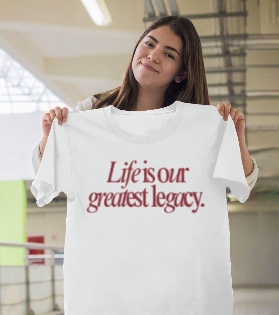 Life Is Our Greatest Legacy T-Shirt