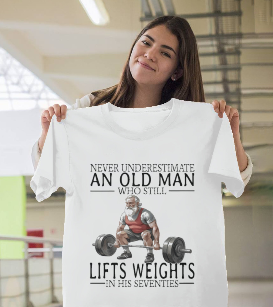 Never Underestimate An Old Man Who Still Lifts Weights In His Seventies T-Shirt