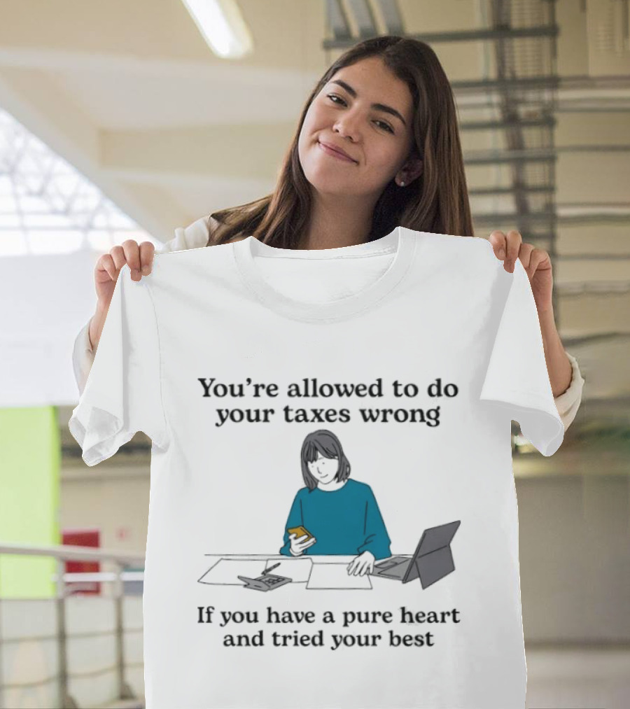 You're Allowed To Do Your Taxes Wrong If You Have A Pure Heart And Tried Your Best T-Shirt