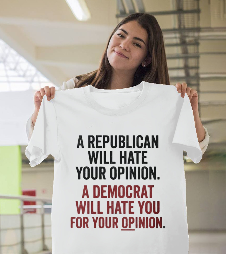 A Republican Will Hate Your Opinion A Democrat Will Hate You For Your Opinion T-Shirt
