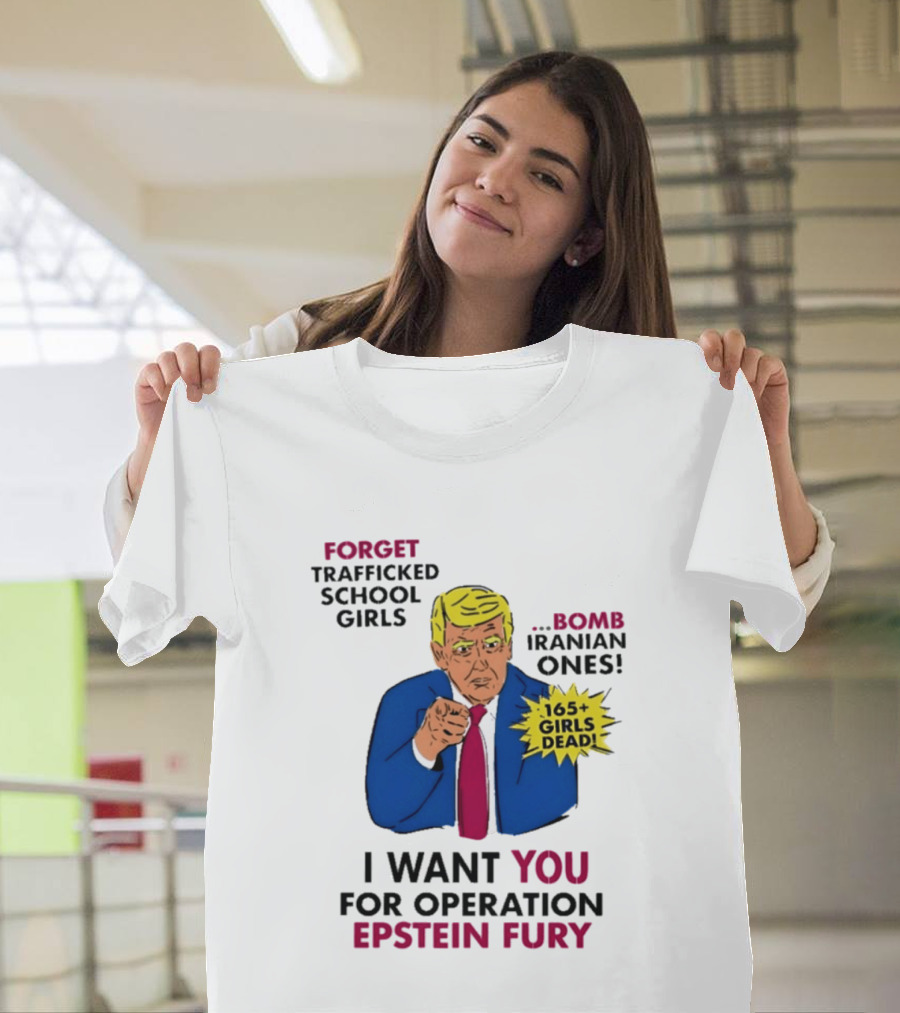 I Want You For Operation Epstein Fury Forget Trafficked School Girls Bomb Iranian Ones 165 Girls Dead T-Shirt