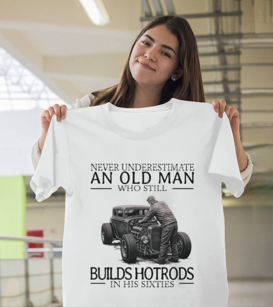 Never Underestimate An Old Man Builds Hotrods In His Sixties T-Shirt