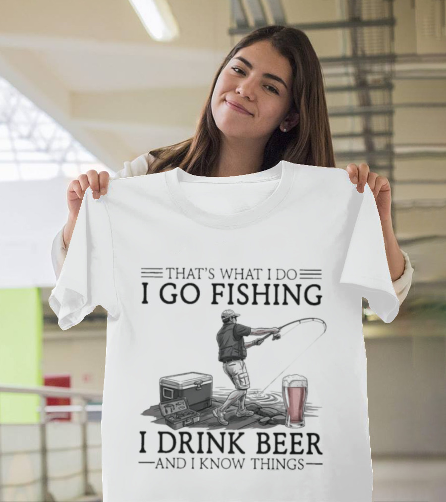That's What I Do I Go Fishing I Drink Beer And I Know Things T-Shirt