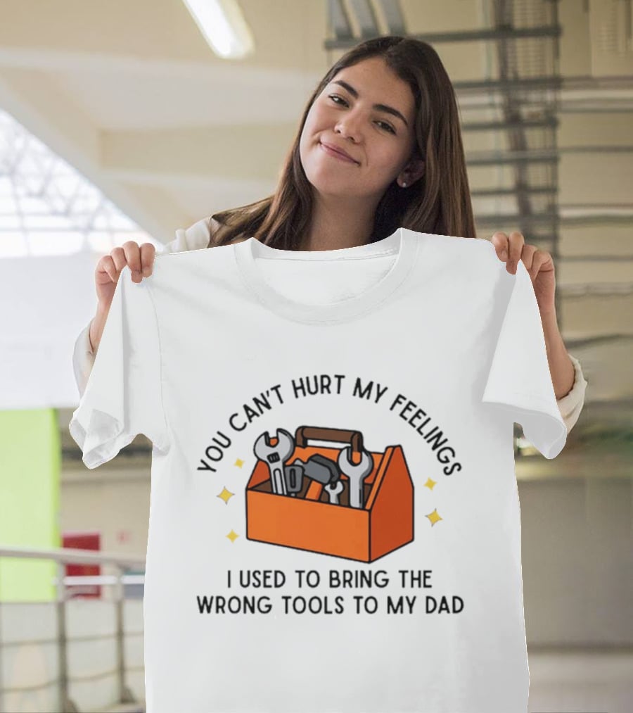 You Can't Hurt My Feelings I Used To Bring The Wrong Tools To My Dad Funny Toolbox Humor T-Shirt