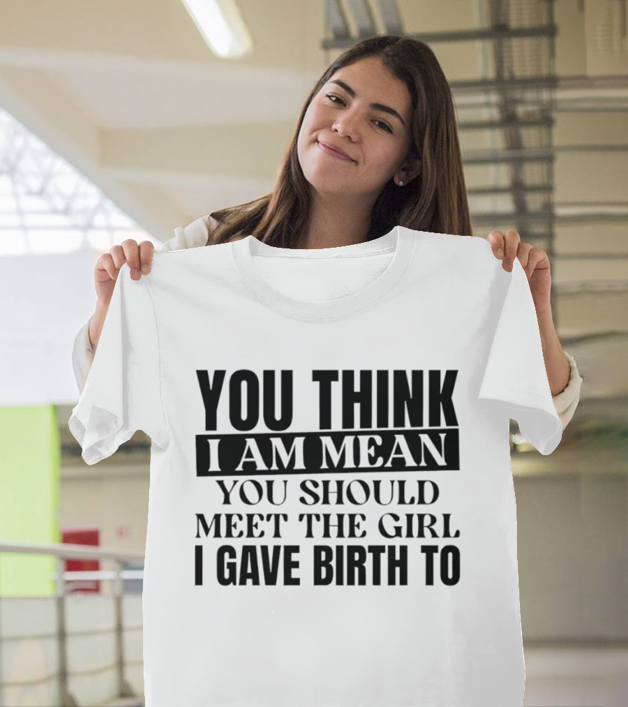 You Think I Am Mean You Should Meet The Girl I Gave Birth To T-Shirt