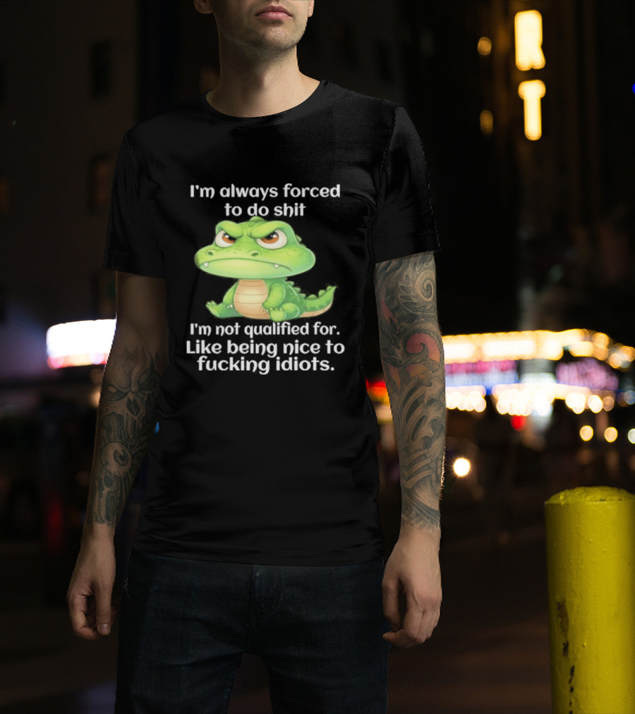 I'm Always Forced To Do Shit I'm Not Qualified For Like Being Nice To Idiots Angry Alligator T-Shirt