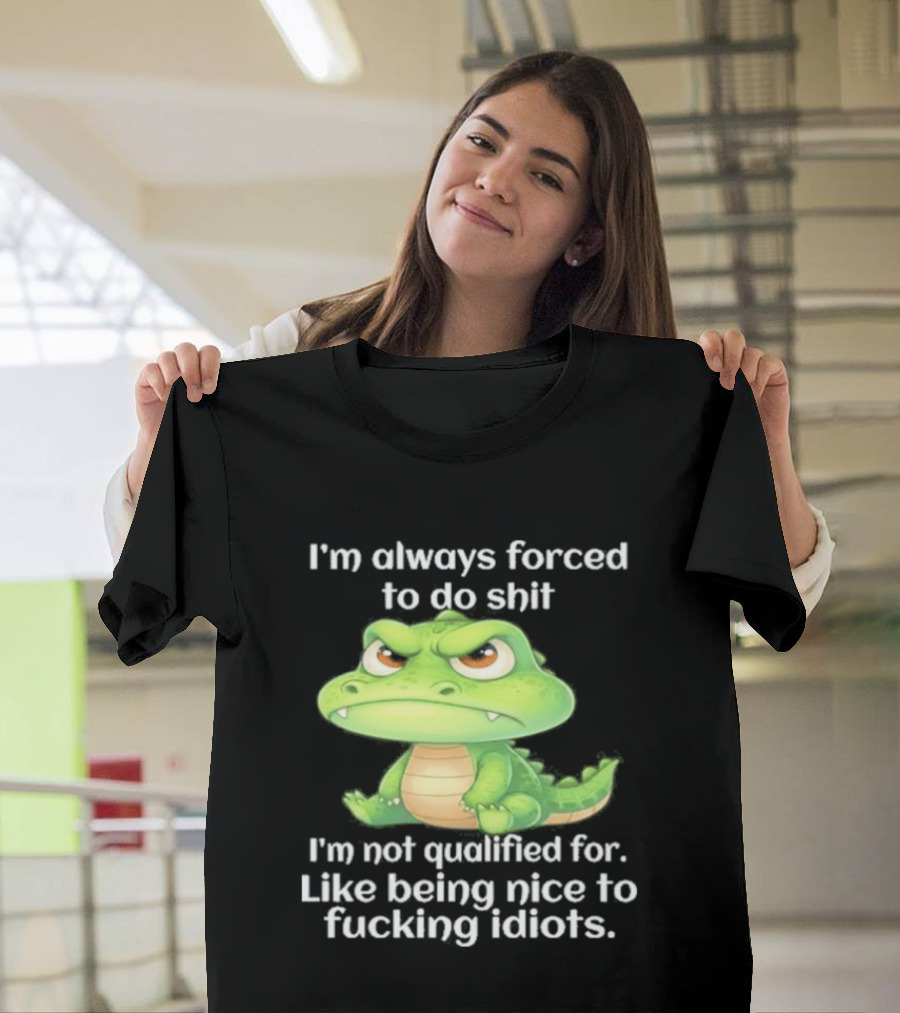 I'm Always Forced To Do Shit I'm Not Qualified For Like Being Nice To Idiots Angry Alligator T-Shirt