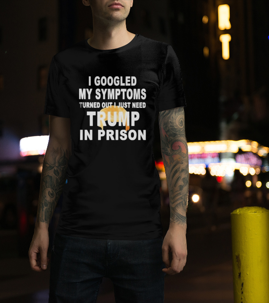 I Googled My Symptoms Turned Out I Just Need Trump In Prison Hair T-Shirt