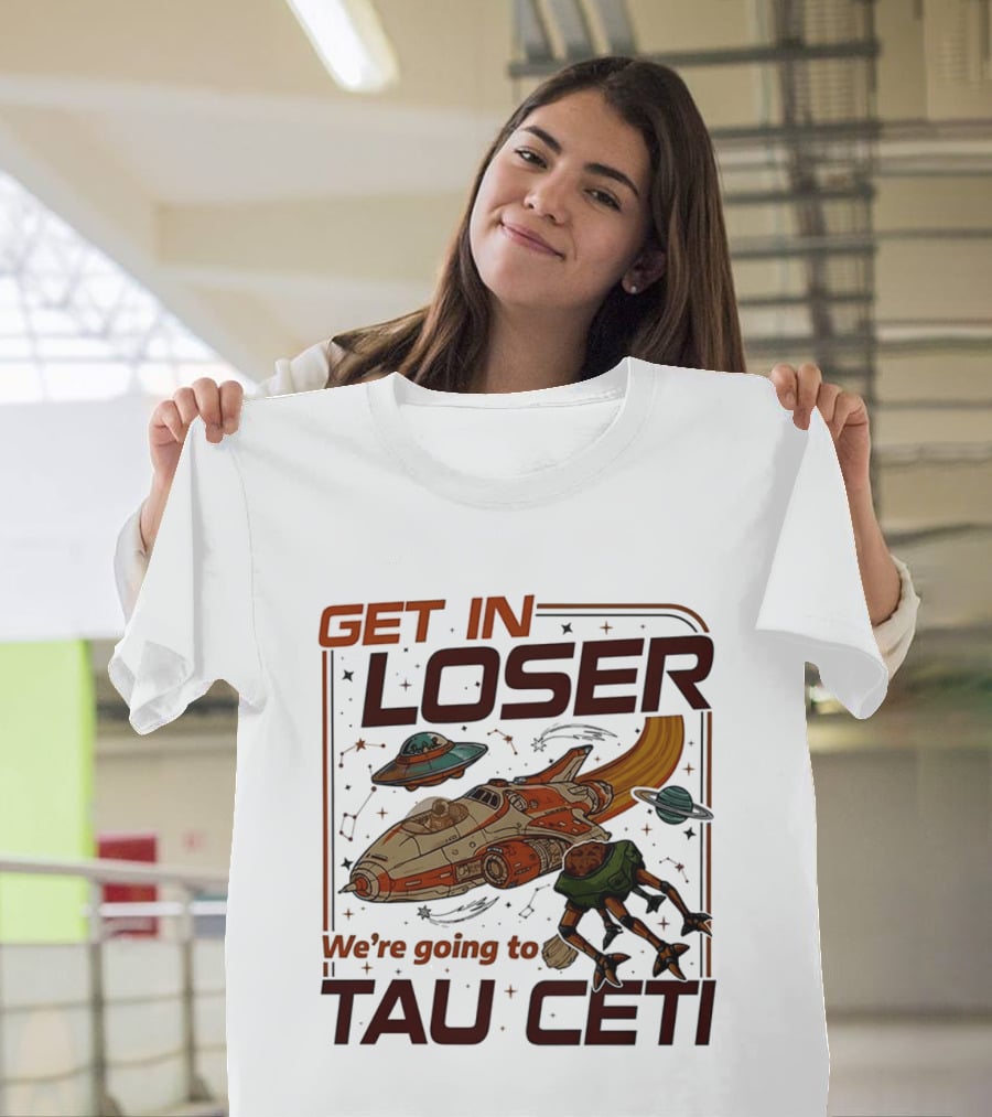 Get In Loser We're Going To Tau Ceti Alien Spaceship Adventure T-Shirt