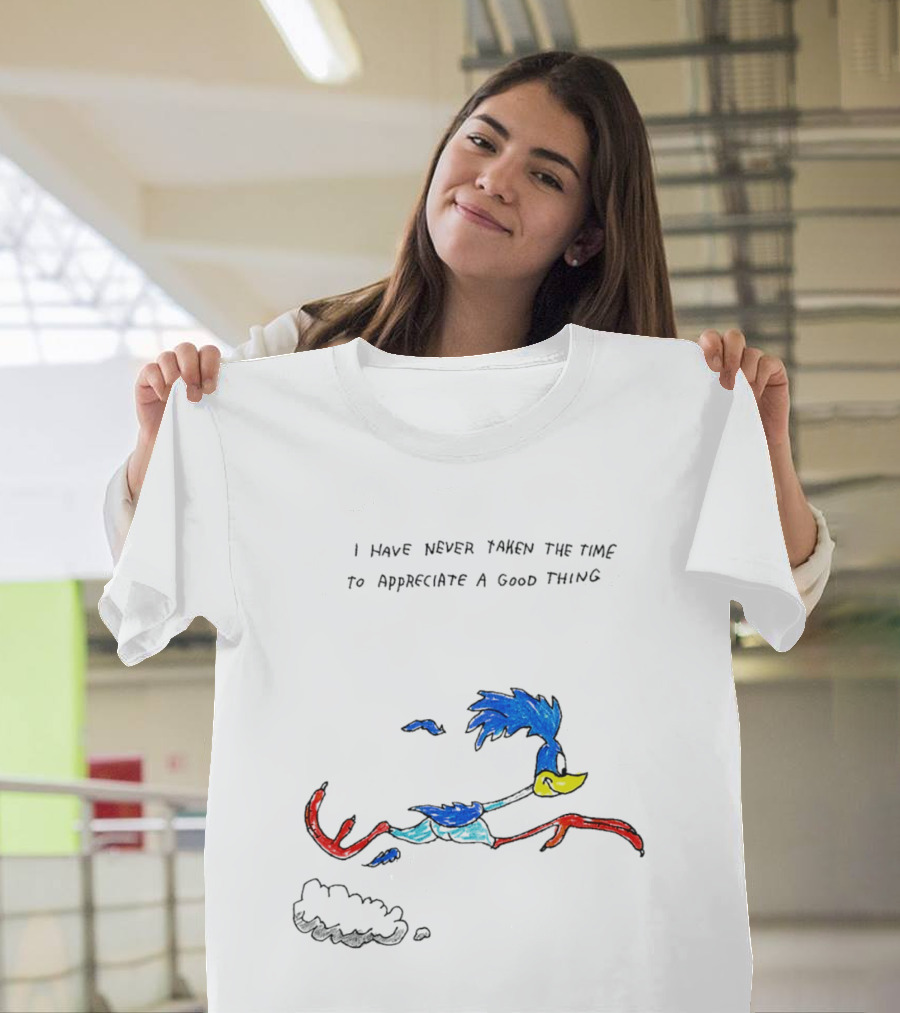 I Have Never Taken The Time To Appreciate A Good Thing Roadrunner T-Shirt
