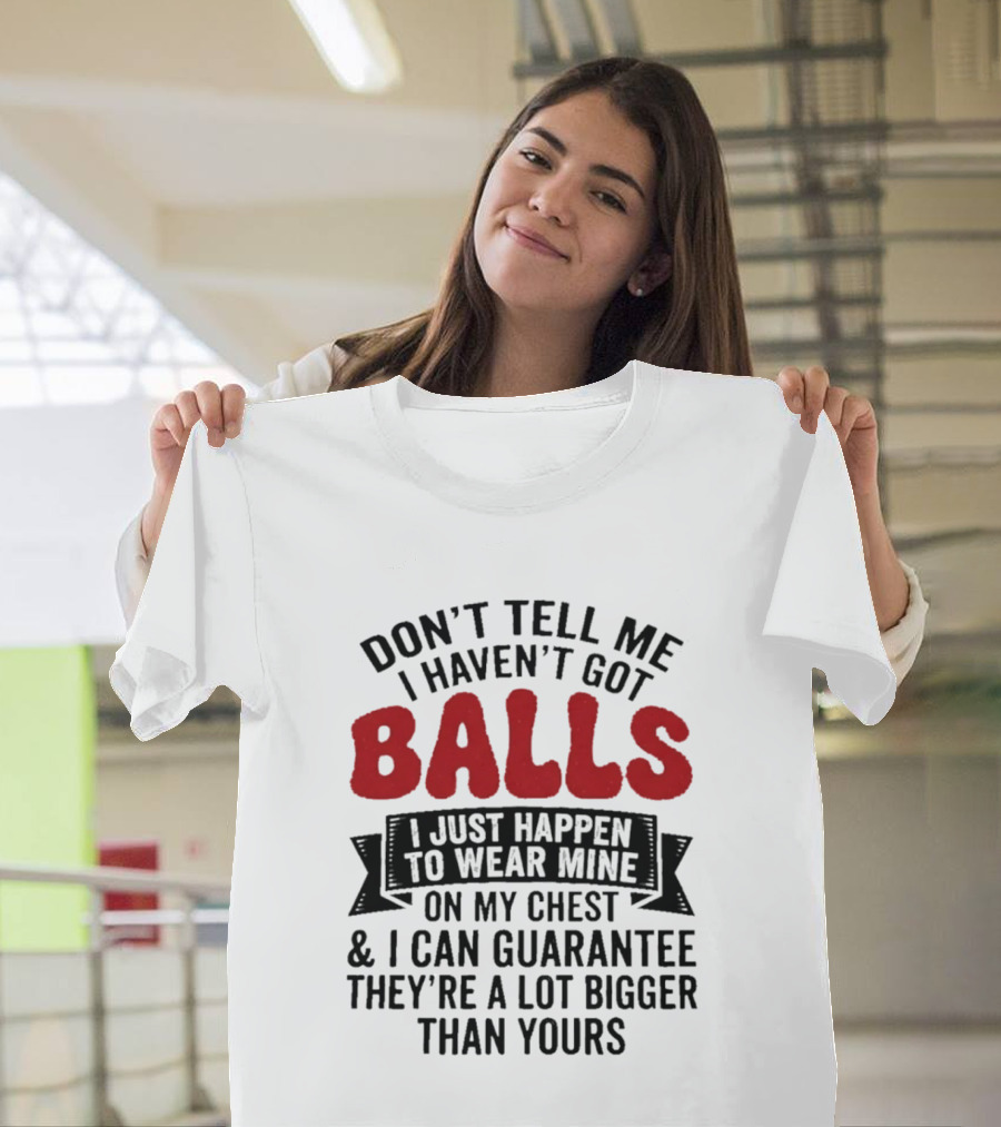 Don't Tell Me I Haven't Got Balls I Just Happen To Wear Mine On My Chest & I Can Guarantee They're A Lot Bigger Than Yours T-Shirt