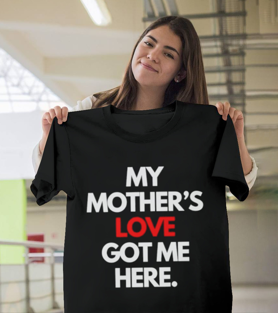 My Mother's Love Got Me Here T-Shirt