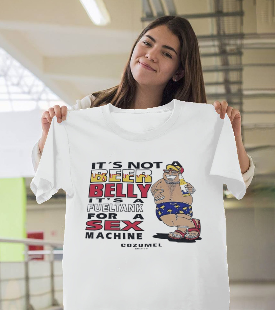 It's Not A Beer Belly It's A Fuel Tank For A Sex Machine Cozumel Mexico T-Shirt