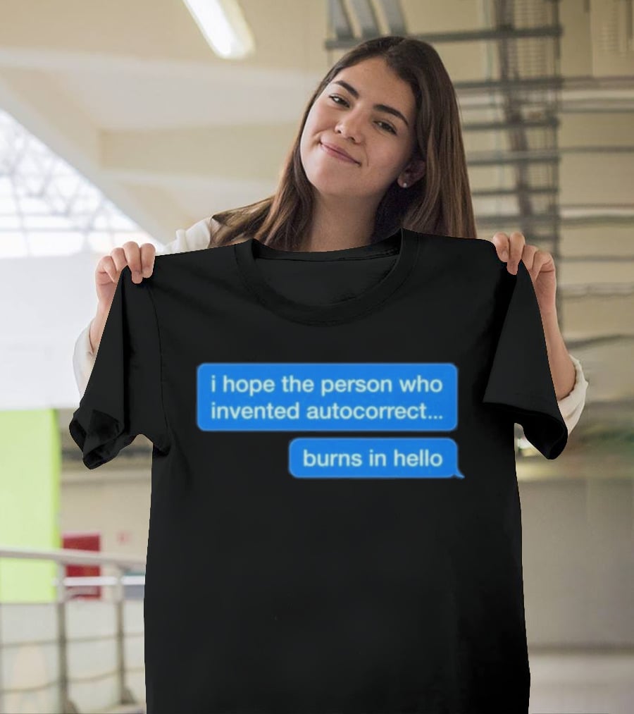 I Hope The Person Who Invented Autocorrect Burns In Hello T-Shirt