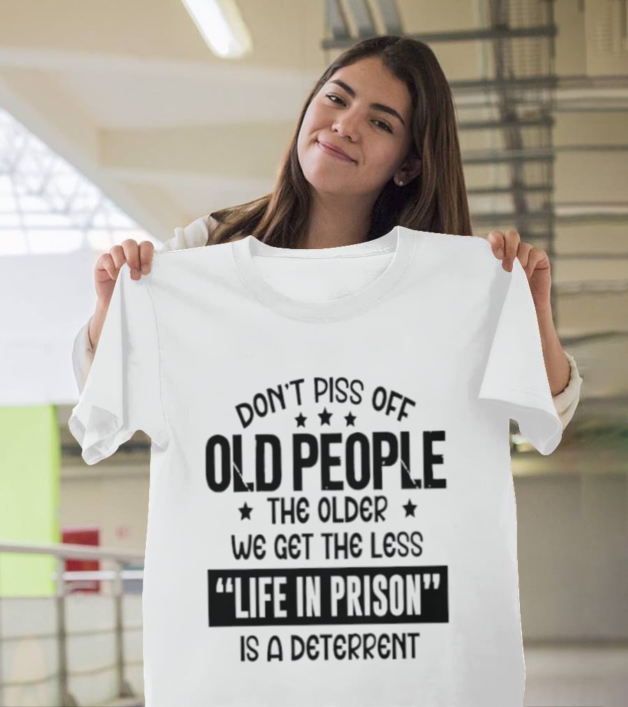 Don't Piss Off Old People The Older We Get The Less Life In Prison Is A Deterrent T-Shirt