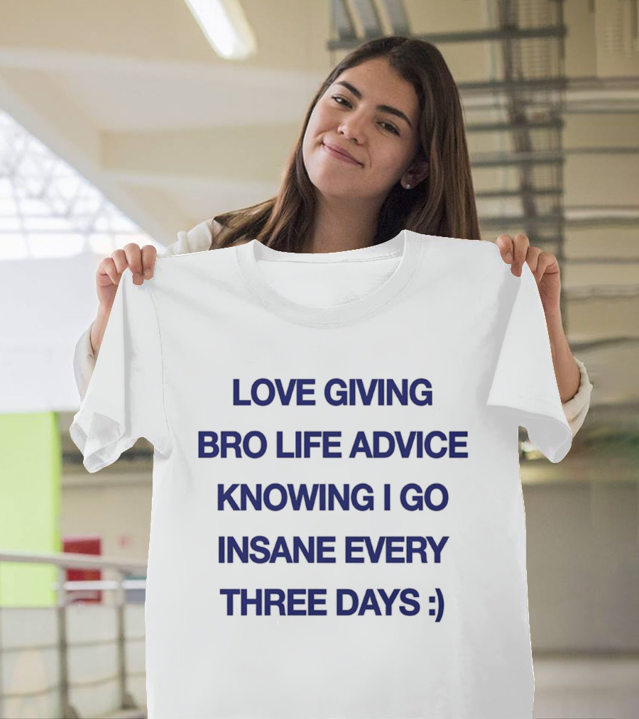 Love Giving Bro Life Advice Knowing I Go Insane Every Three Days :) T-Shirt