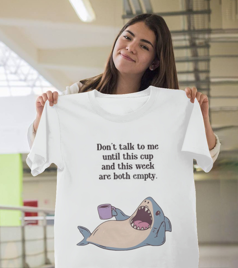 Shark Don't Talk To Me Until This Cup And This Week Are Both Empty T-Shirt