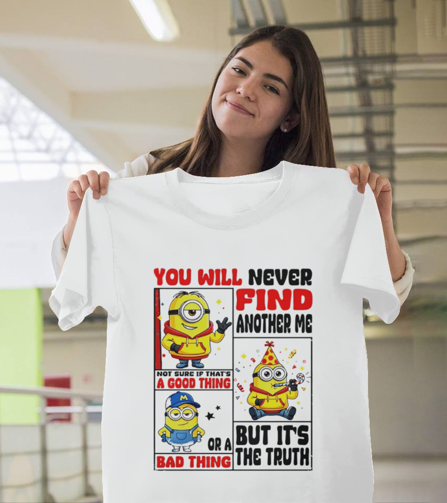 You Will Never Find Another Me Minions Not Sure If That's A Good Thing Or A Bad Thing But It's The Truth T-Shirt