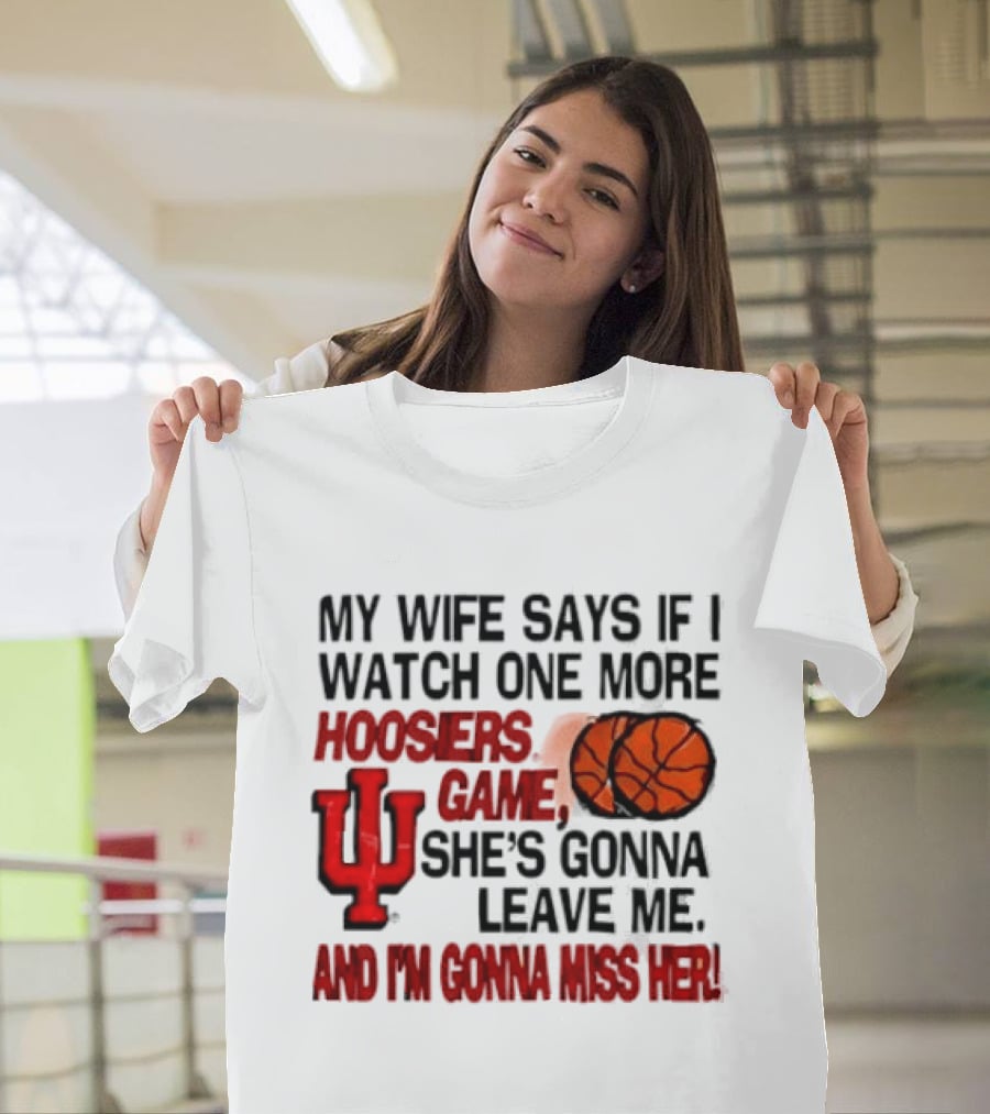 Indiana Hoosiers NCAA My Wife Says If I One More Hoosiers Game She's Gonna Leave Me And I'm Gonna Miss Her IU Basketball T-Shirt