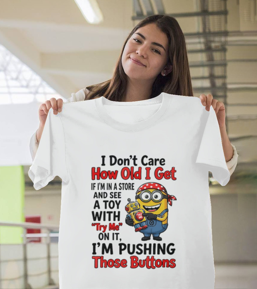 Minion I Don't Care How Old I Get If I'm In A Store And See A Toy With Try Me I'm Pushing Those Buttons T-Shirt