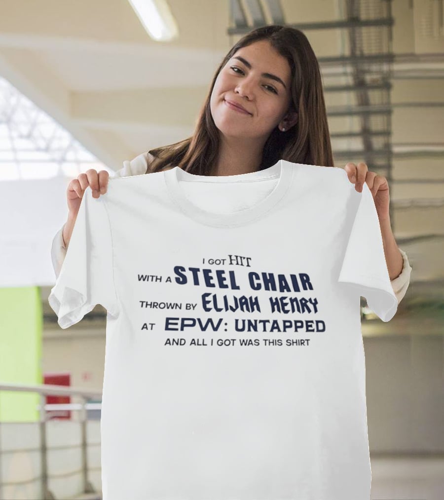 I Got Hit With A Steel Chair By Elijah Henry At EPW Untapped T-Shirt