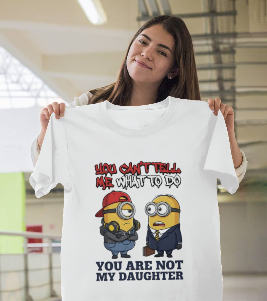 You Can't Tell Me What To Do You Are Not My Daughter Minions T-Shirt