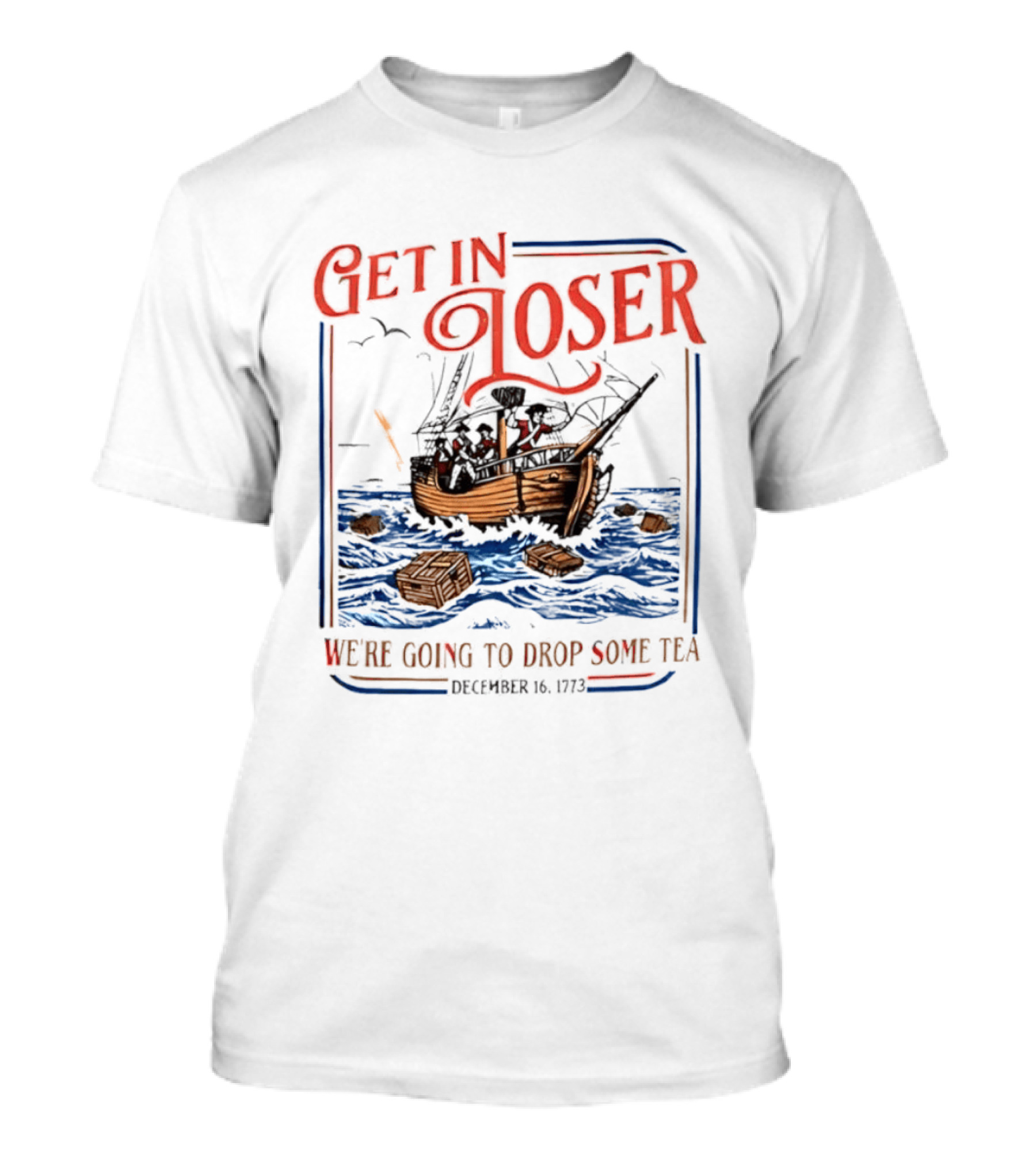 Get In Loser We're Going To Drop Some Tea Boston Tea Party December 16 1773 4th Of July USA 250th Anniversary T-Shirt