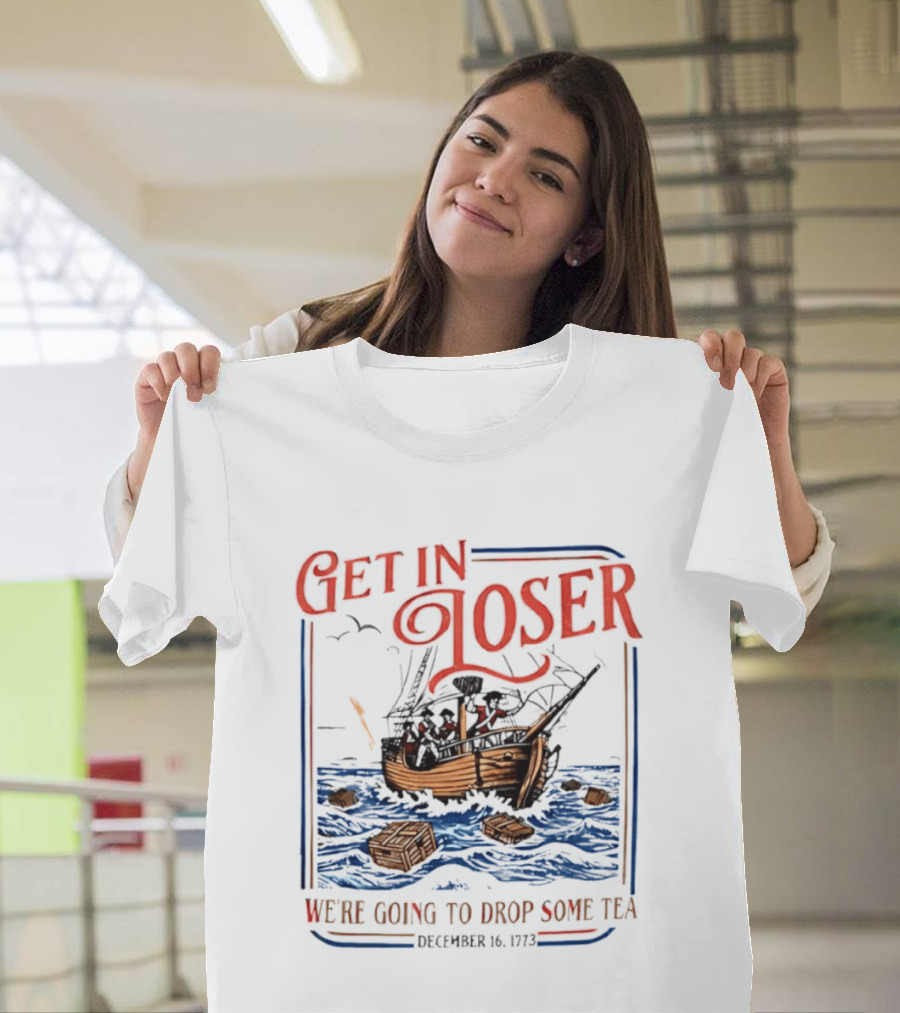Get In Loser We're Going To Drop Some Tea Boston Tea Party December 16 1773 4th Of July USA 250th Anniversary T-Shirt