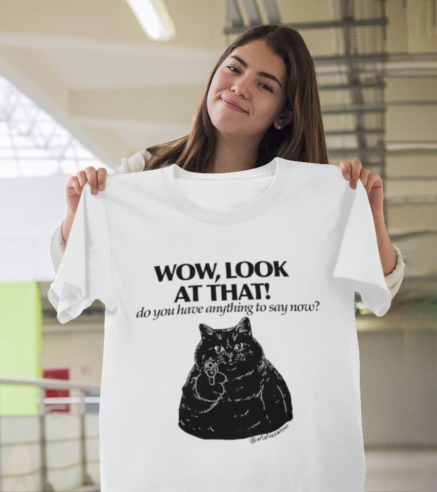 Wow Look At That Do You Have Anything To Say Now Cat T-Shirt