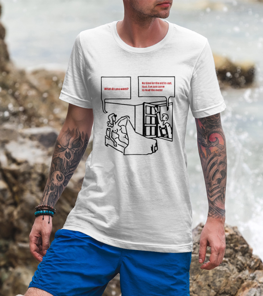 What Do You Want No Time For The Old In Out Love I've Just Come To Read The Meter T-Shirt