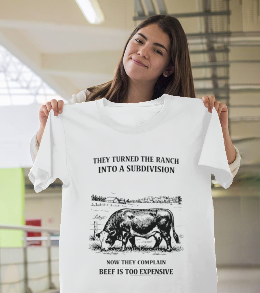They Turned The Ranch Into A Subdivision Now They Complain Beef Is Too Expensive T-Shirt