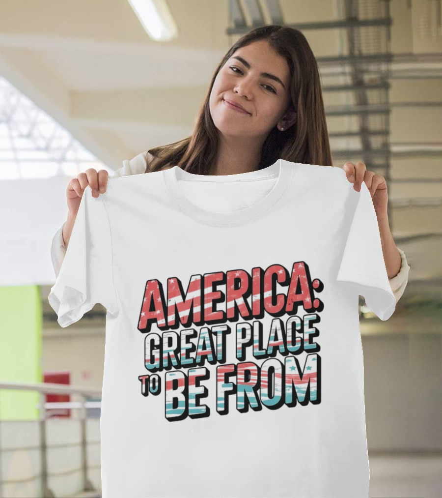America Great Place To Be From Patriotic T-Shirt