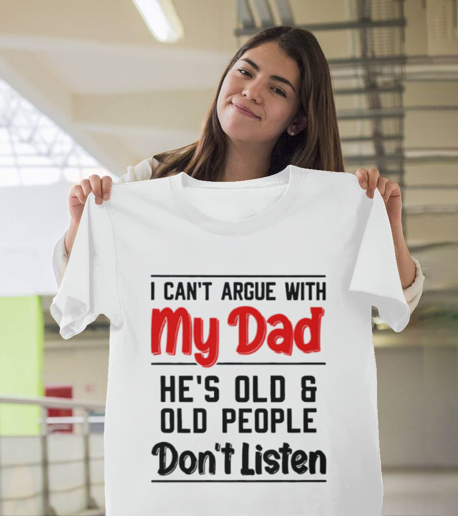 I Can't Argue With My Dad He's Old And Old People Don't Listen T-Shirt