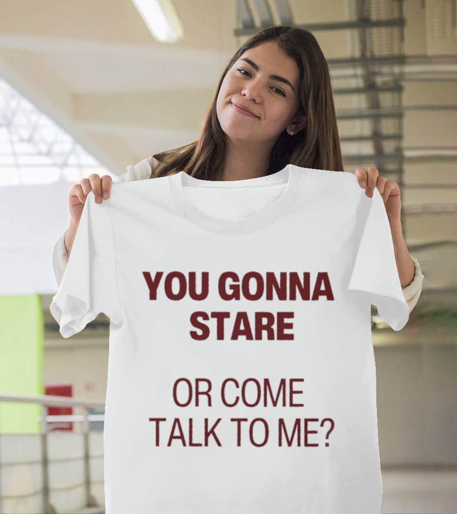 You Gonna Stare Or Come Talk To Me T-Shirt