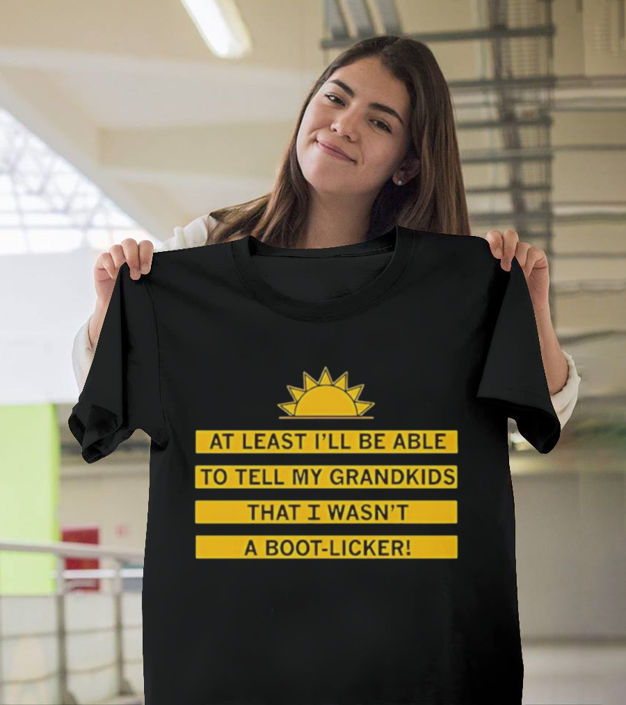 At Least I'll Be Able To Tell My Grandkids That I Wasn't A Boot Licker Sun T-Shirt