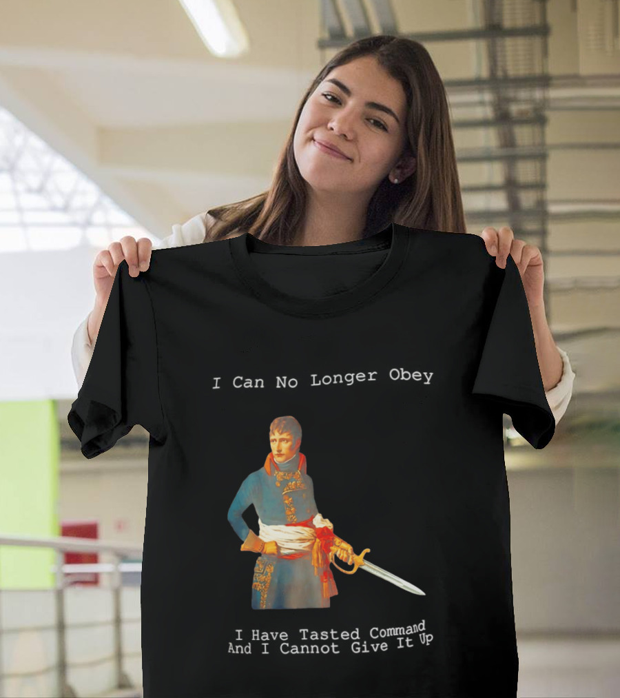 Napoleon Bonaparte I Can No Longer Obey Tasted Command Cannot Give It Up T-Shirt