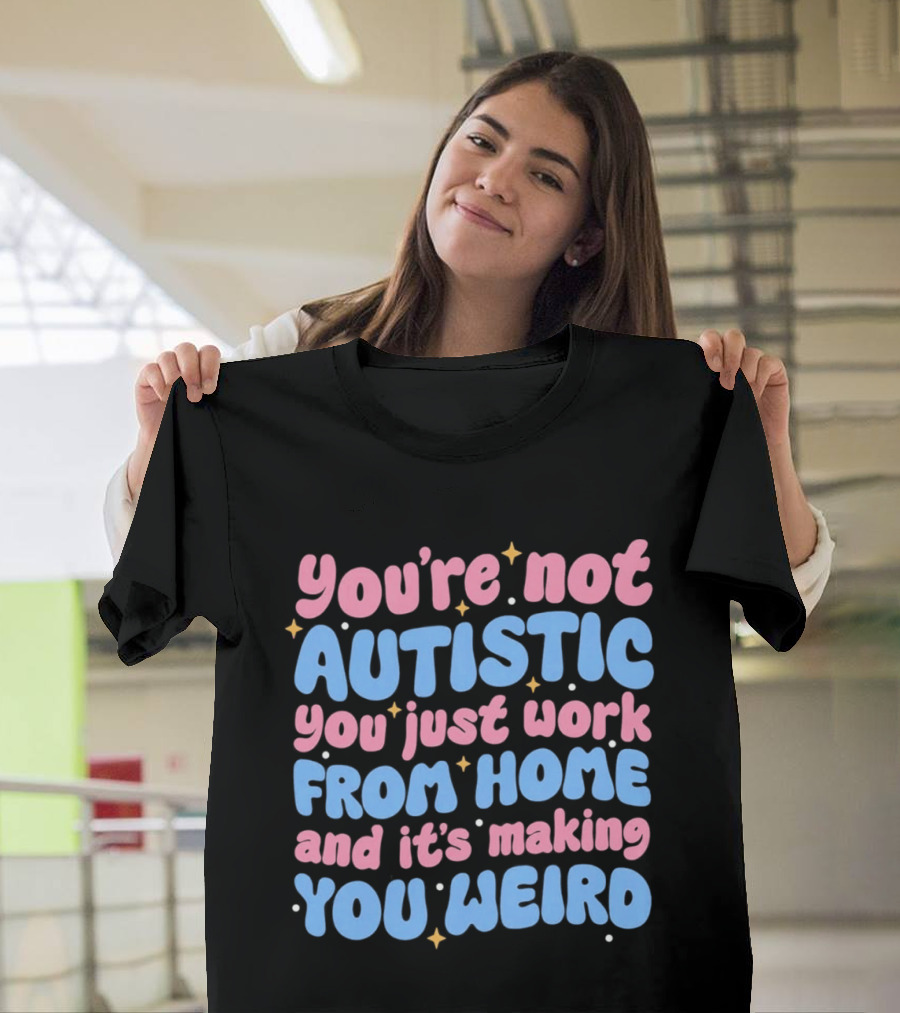 You’re Not Autistic You Just Work From Home And It’s Making You Weird T-Shirt