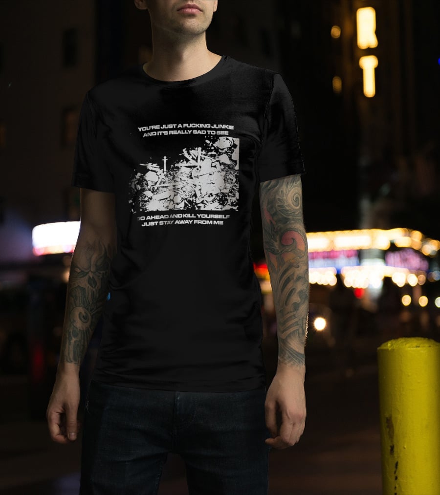 You’re Just A Fucking Junkie And It’s Really Sad To See Go Ahead And Kill Yourself Just Stay T-Shirt