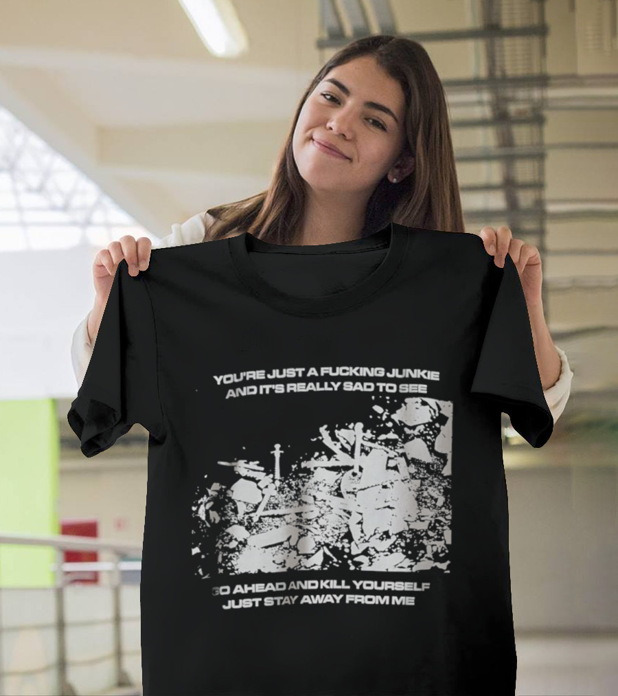 You’re Just A Fucking Junkie And It’s Really Sad To See Go Ahead And Kill Yourself Just Stay T-Shirt