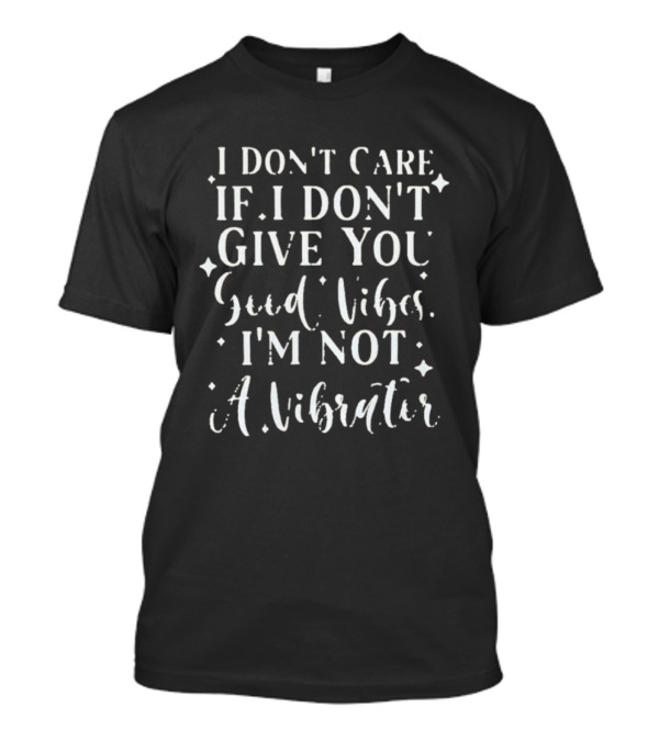 I Don't Care If I Don't Give You Good Vibes I'm Not A Vibrator T-Shirt
