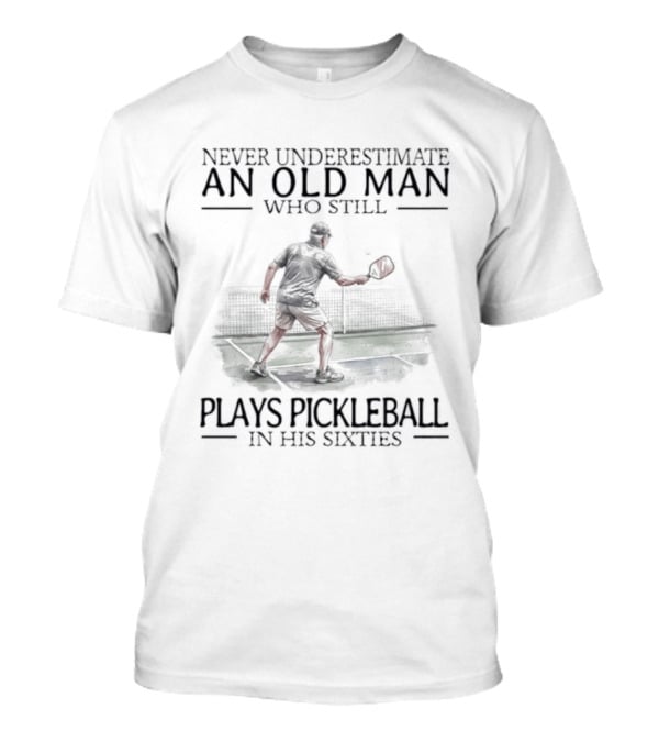 Never Underestimate An Old Man Who Still Plays Pickleball In His Sixties T-Shirt