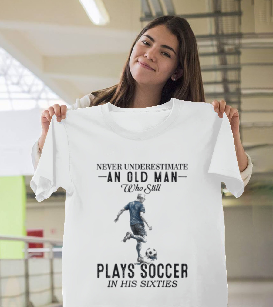 Never Underestimate An Old Man Who Still Plays Soccer In His Sixties T-Shirt