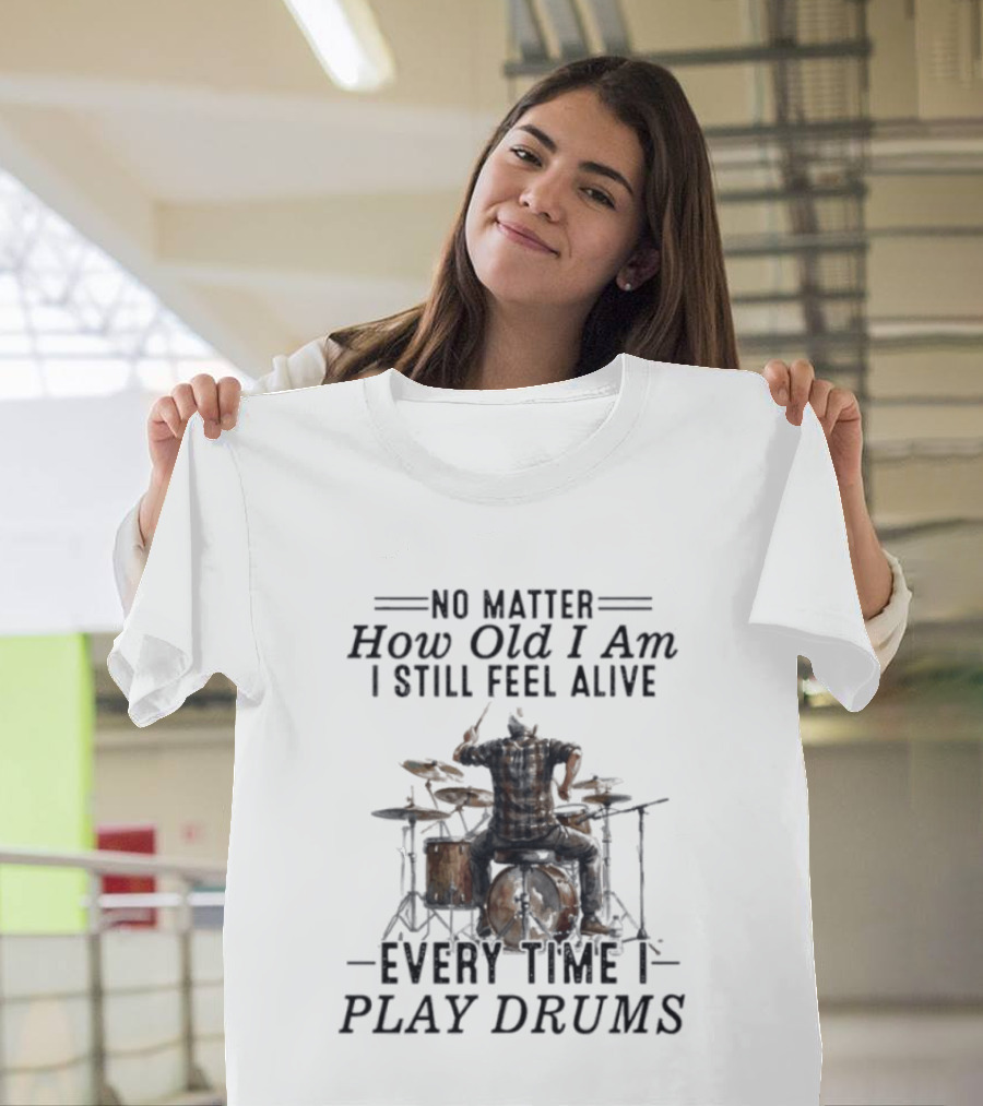No Matter How Old I Am I Still Feel Alive Every Time I Play Drums T-Shirt