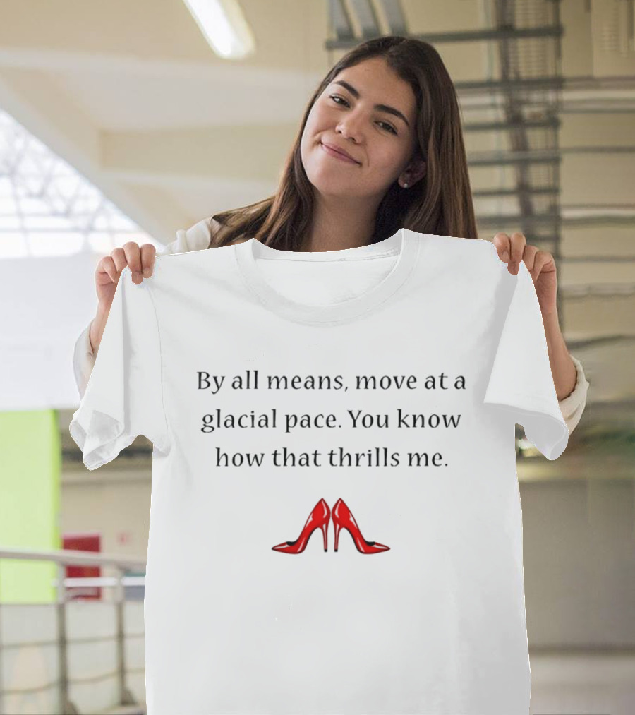 By All Means Move At A Glacial Pace You Know How That Thrills Me With Red High Heels T-Shirt