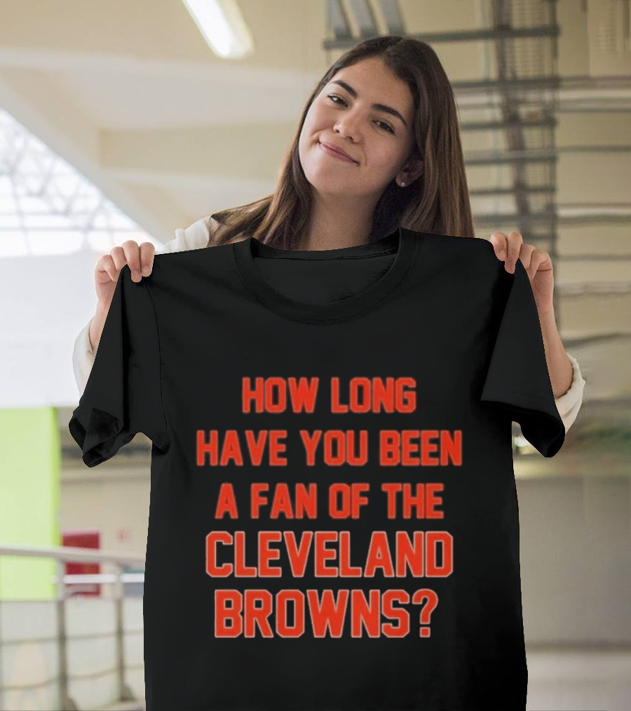 How Long Have You Been A Fan Of The Cleveland Browns T-Shirt