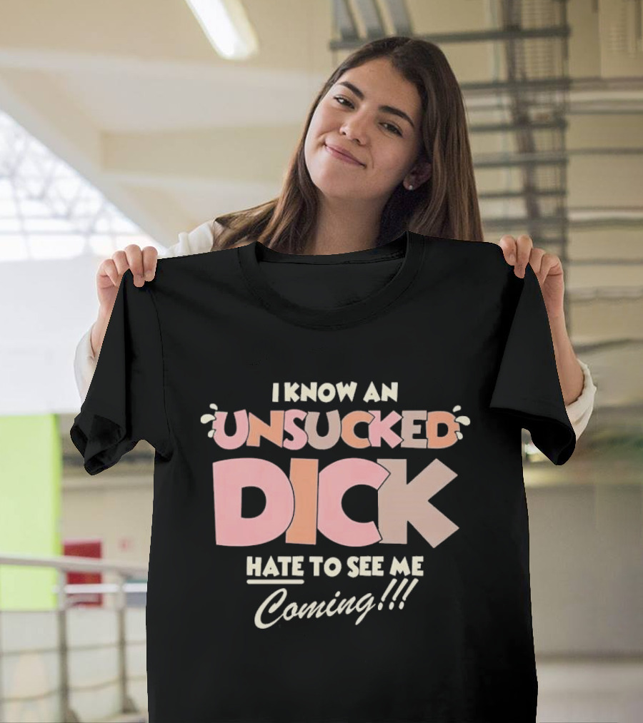 I Know An Unsucked Dick Hate To See Me Coming T-Shirt