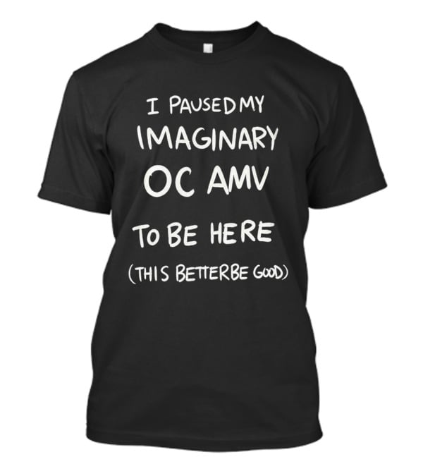 I Paused My Imaginary OC AMV To Be Here This Better Be Good T-Shirt