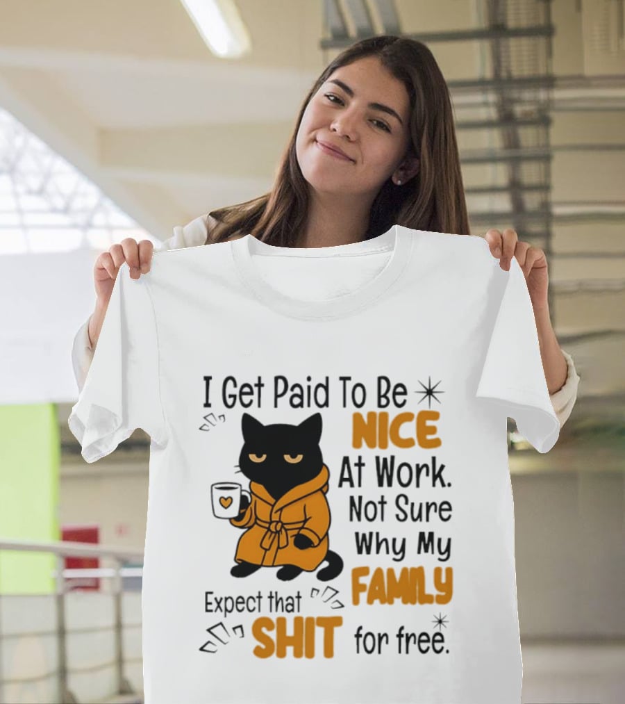 I Get Paid To Be Nice At Work Not Sure Why My Family Expect That Shit For Free Cat T-Shirt